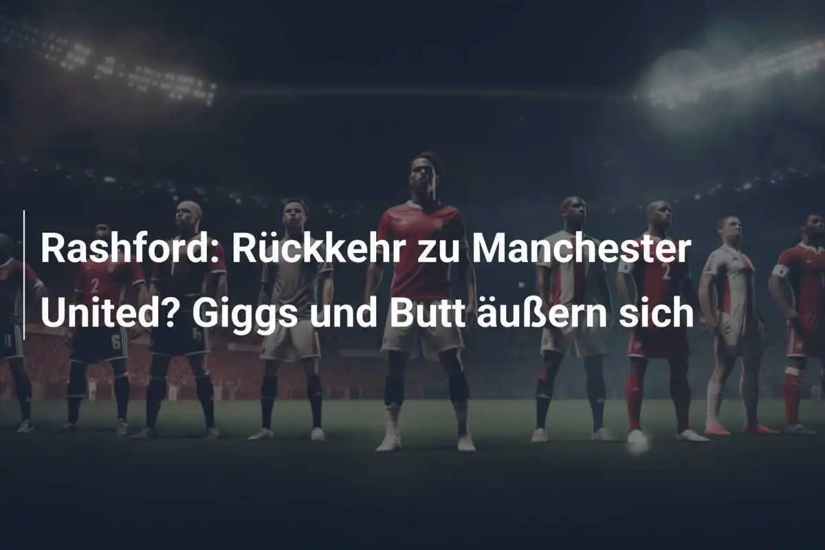 Rashford: Rückkehr zu Manchester United? Giggs und Butt äußern sich
