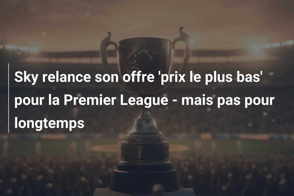 Sky relance son offre 'prix le plus bas' pour la Premier League - mais pas pour longtemps