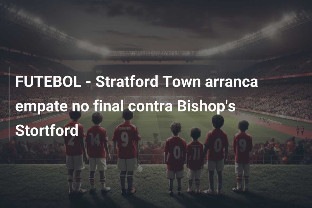 FUTEBOL - Stratford Town arranca empate no final contra Bishop's Stortford