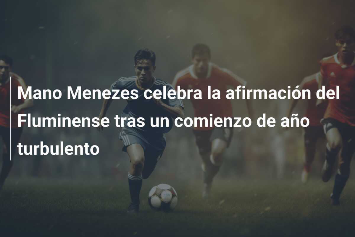 Mano Menezes celebra la afirmación del Fluminense tras un comienzo de año turbulento
