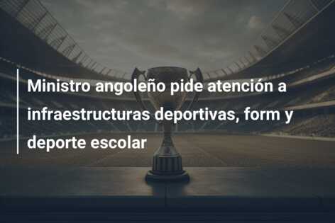 Ministro angoleño pide atención a infraestructuras deportivas, form y deporte escolar