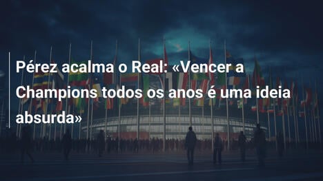 Pérez acalma o Real: "Vencer a Champions todos os anos é uma ideia absurda"