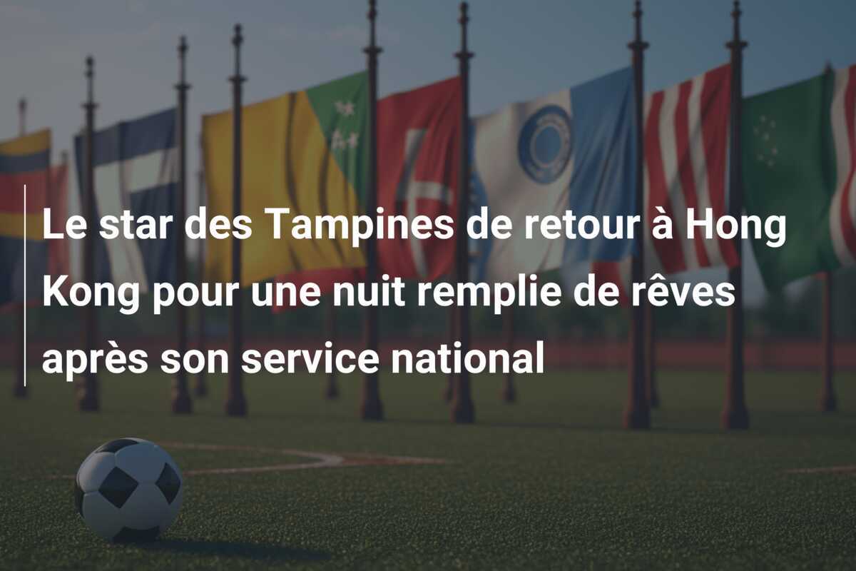 Le star des Tampines de retour à Hong Kong pour une nuit remplie de rêves après son service national