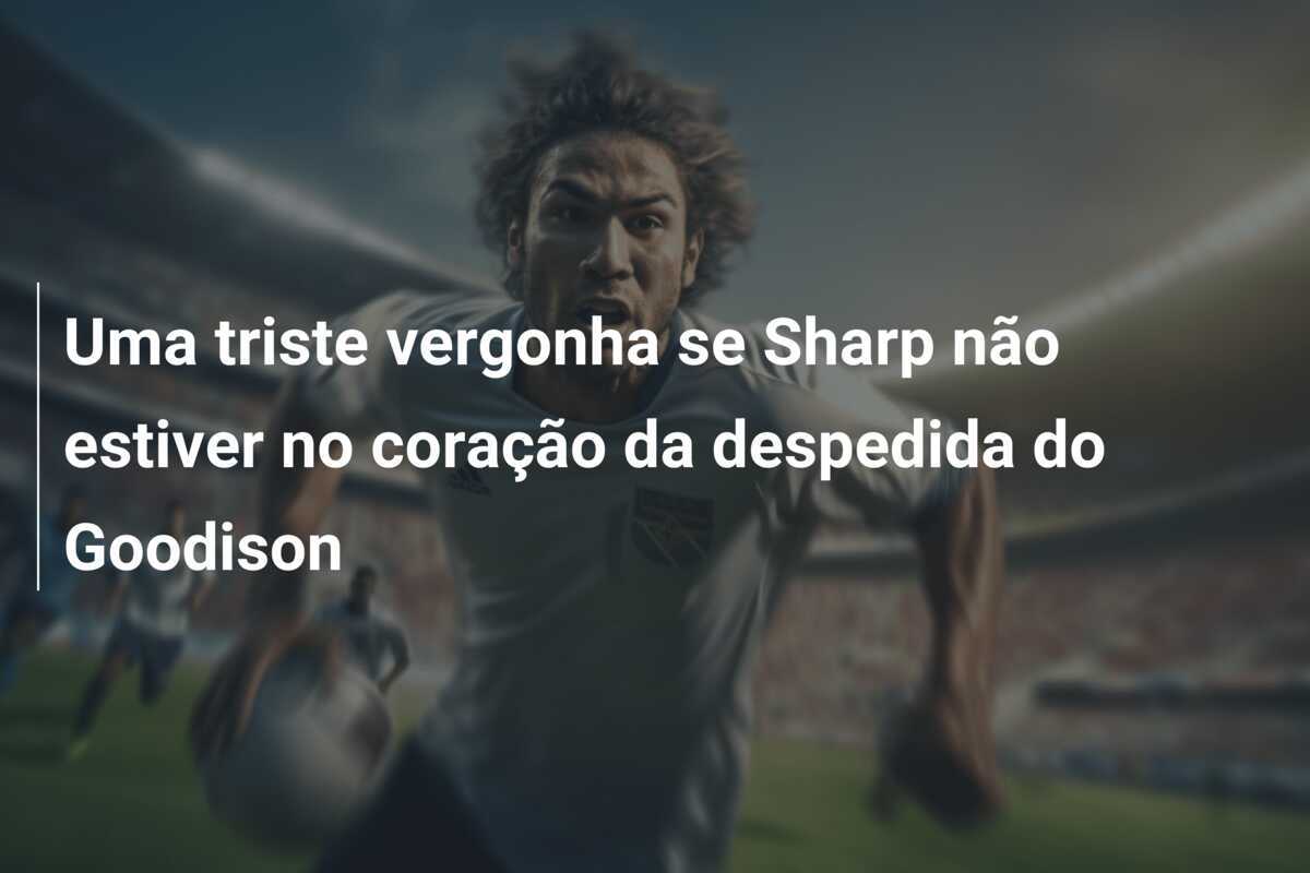 Uma triste vergonha se Sharp não estiver no coração da despedida do Goodison