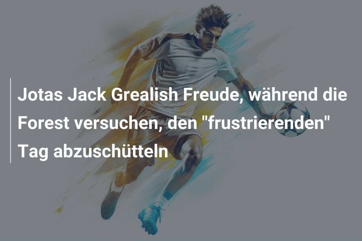 Jotas Jack Grealish Freude, während die Forest versuchen, den "frustrierenden" Tag abzuschütteln
