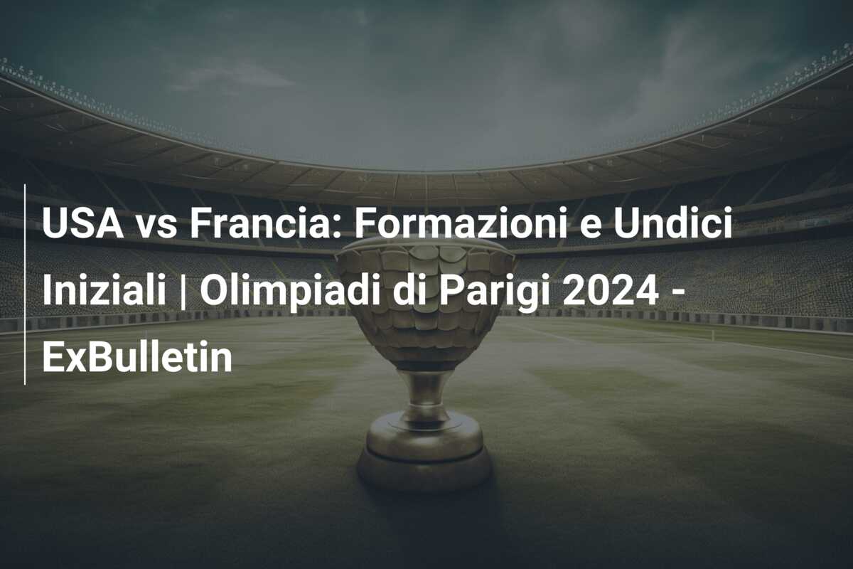 USA vs Francia: Formazioni e Undici Iniziali | Olimpiadi di Parigi 2024 – ExBulletin