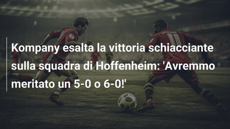 Kompany esalta la vittoria schiacciante sulla squadra di Hoffenheim: 'Avremmo meritato un 5-0 o 6-0!'