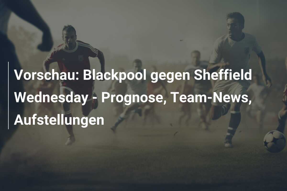 Vorschau: Blackpool gegen Sheffield Wednesday - Prognose, Team-News, Aufstellungen