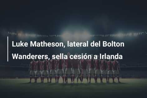Luke Matheson, lateral del Bolton Wanderers, sella cesión a Irlanda