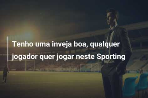 Tenho uma inveja boa, qualquer jogador quer jogar neste Sporting