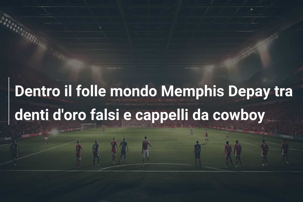 Dentro il folle mondo Memphis Depay tra denti d’oro falsi e cappelli da cowboy