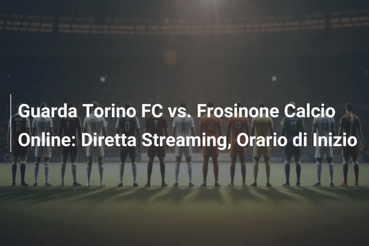 Guarda Torino FC vs. Frosinone Calcio Online: Diretta Streaming, Orario di Inizio