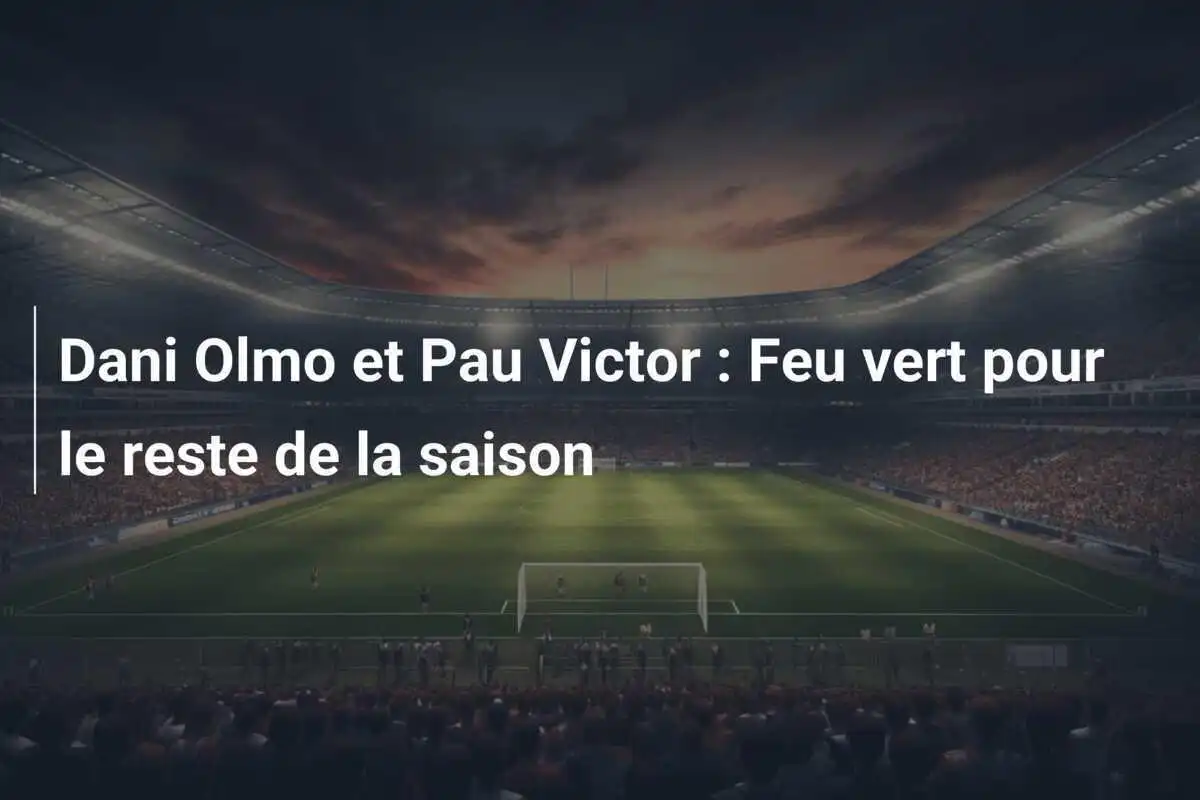 Dani Olmo et Pau Victor : Feu vert pour le reste de la saison