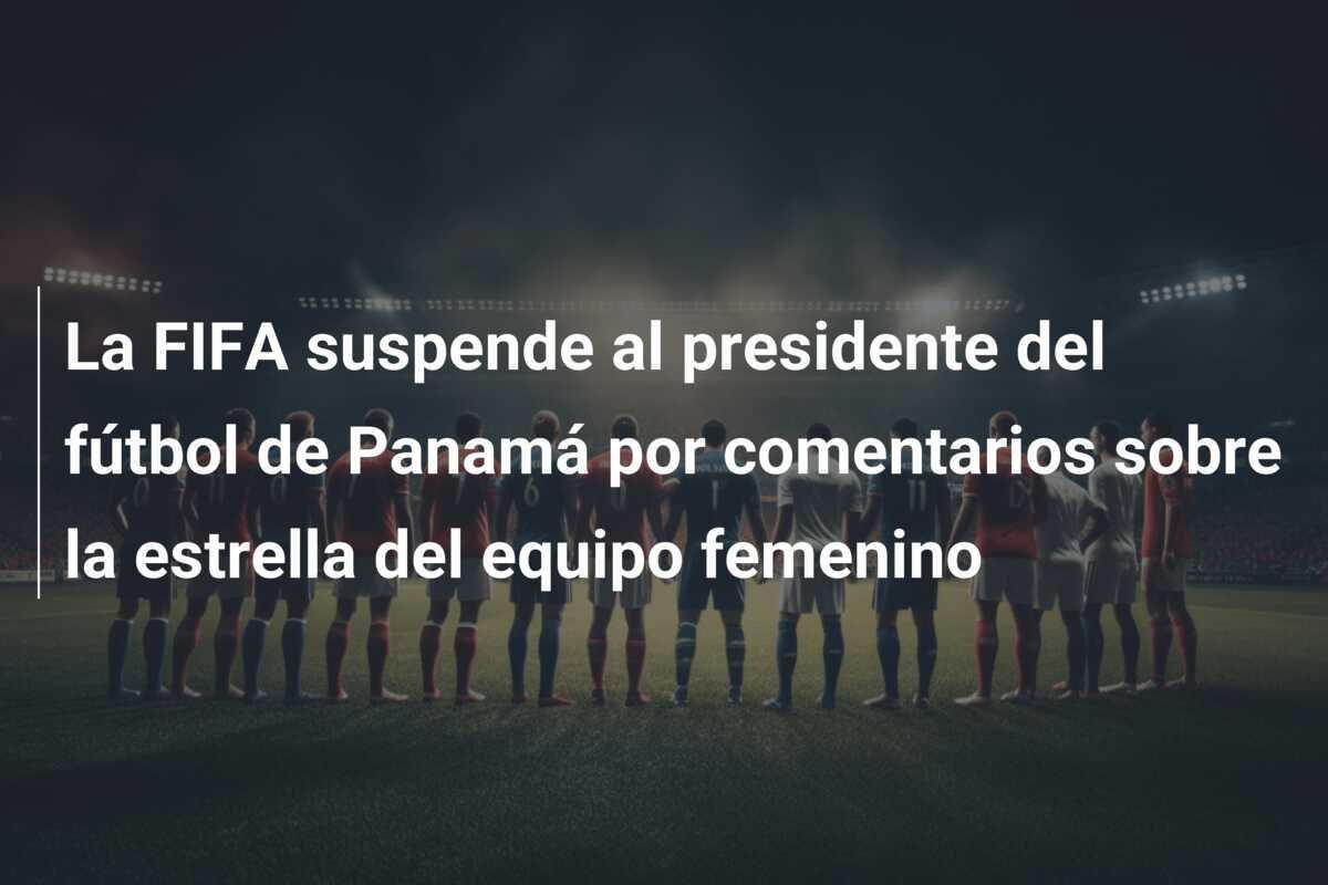 La FIFA suspende al presidente del fútbol de Panamá por comentarios sobre la estrella del equipo femenino