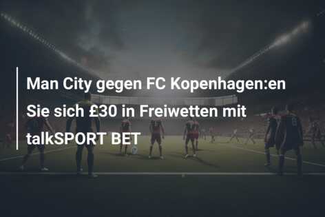 Man City gegen FC Kopenhagen:en Sie sich £30 in Freiwetten mit talkSPORT BET