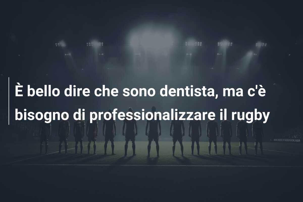 È bello dire che sono dentista, ma c’è bisogno di professionalizzare il rugby