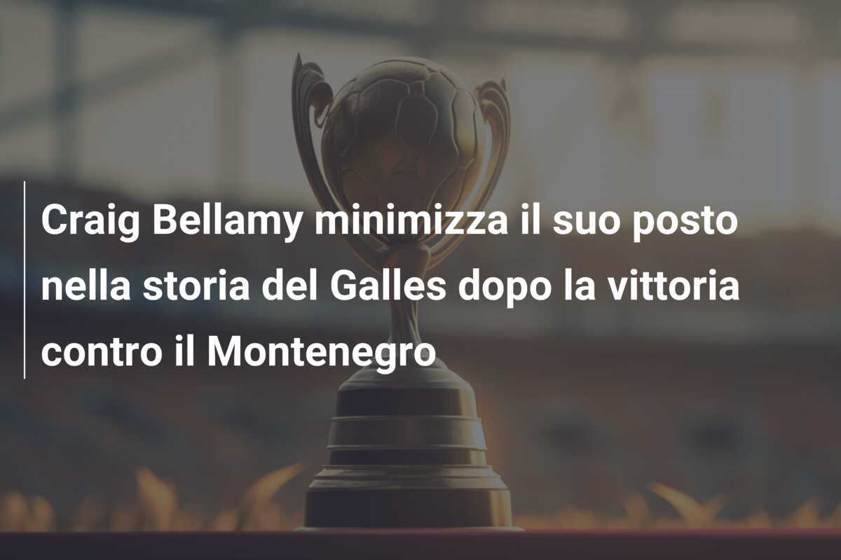 Craig Bellamy minimizza il suo posto nella storia del Galles dopo la vittoria contro il Montenegro