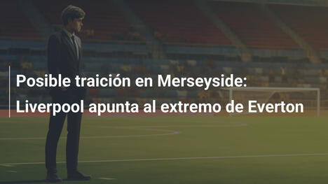 Posible traición en Merseyside: Liverpool apunta al extremo de Everton