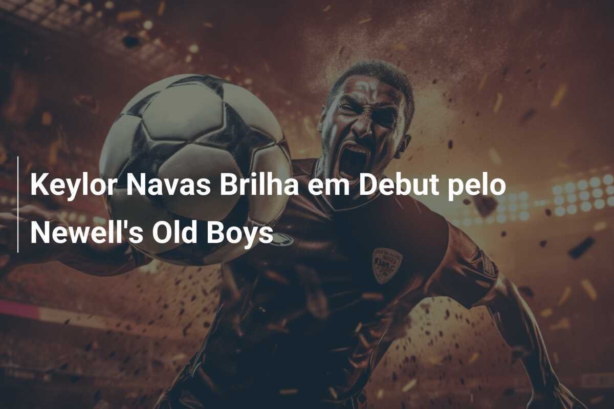 Keylor Navas Brilha em Debut pelo Newell's Old Boys