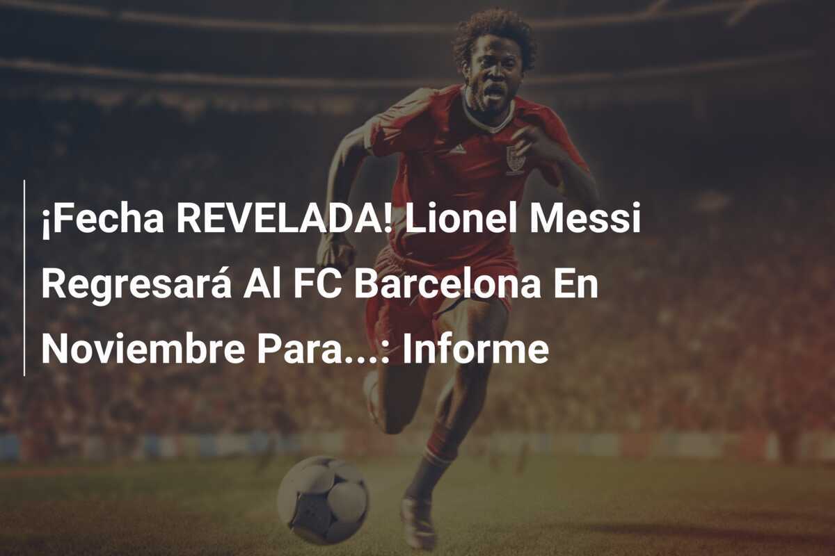 ¡Fecha REVELADA! Lionel Messi Regresará Al FC Barcelona En Noviembre Para...: Informe