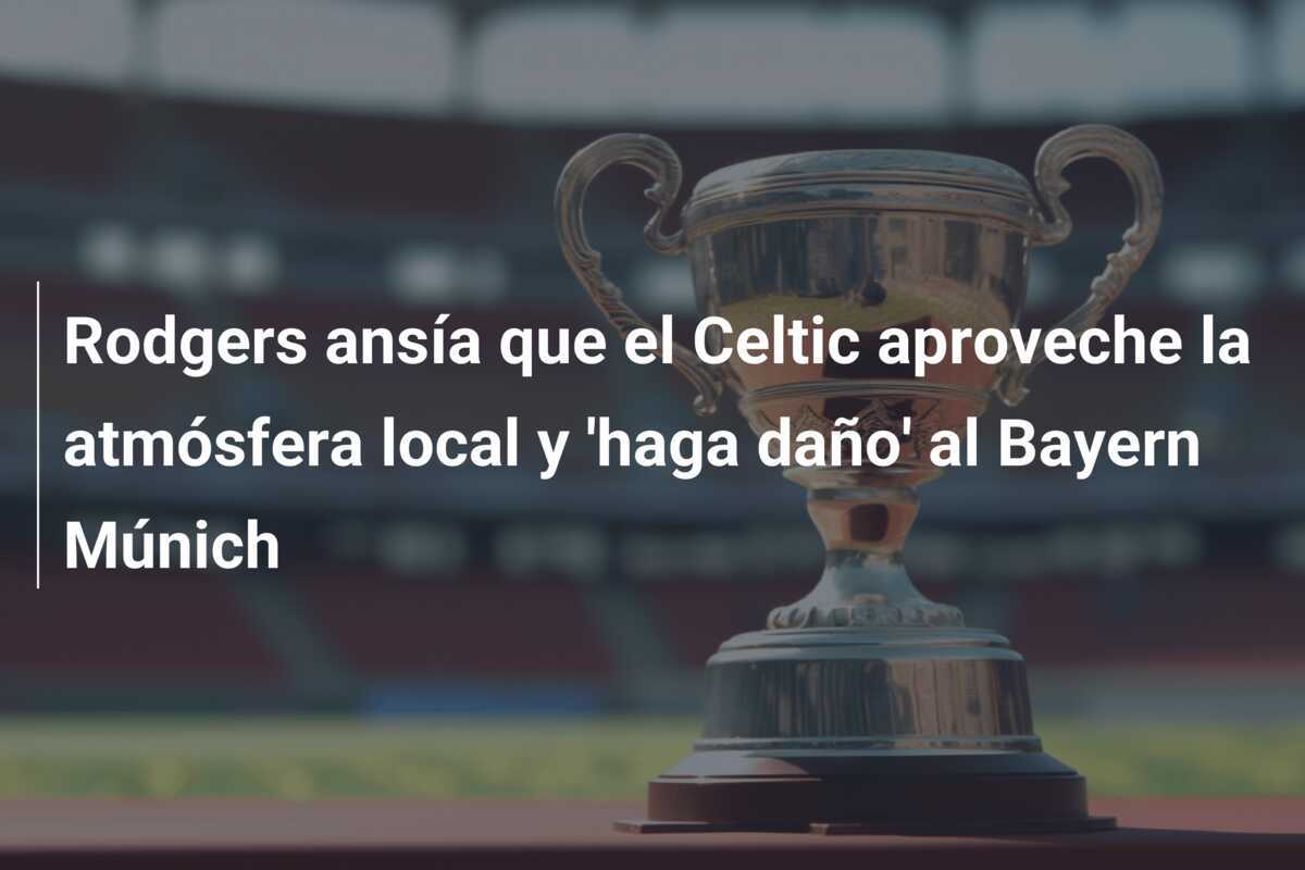 Rodgers ansía que el Celtic aproveche la atmósfera local y 'haga daño' al Bayern Múnich