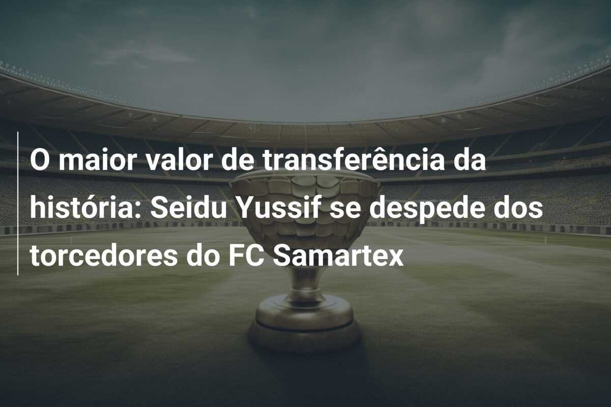 O maior valor de transferência da história: Seidu Yussif se despede dos torcedores do FC Samartex