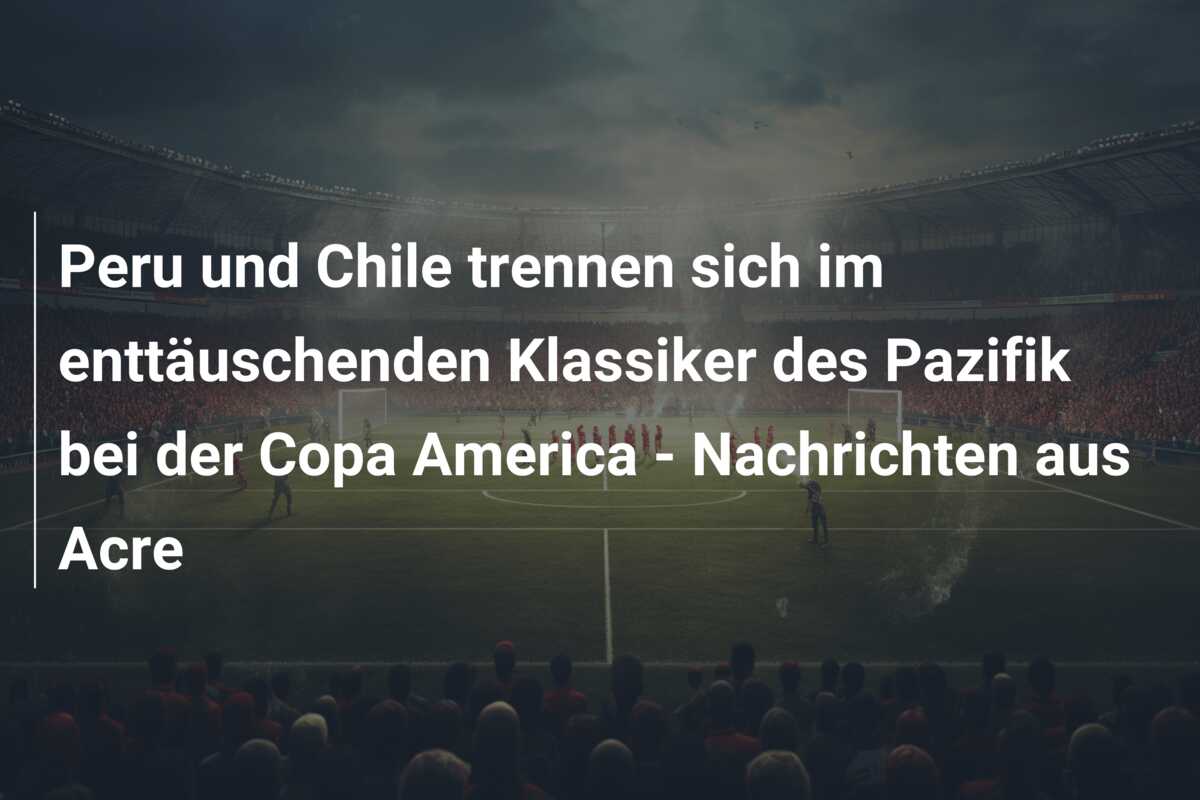 Peru und Chile trennen sich im enttäuschenden Klassiker des Pazifik bei der Copa America – Nachrichten aus Acre