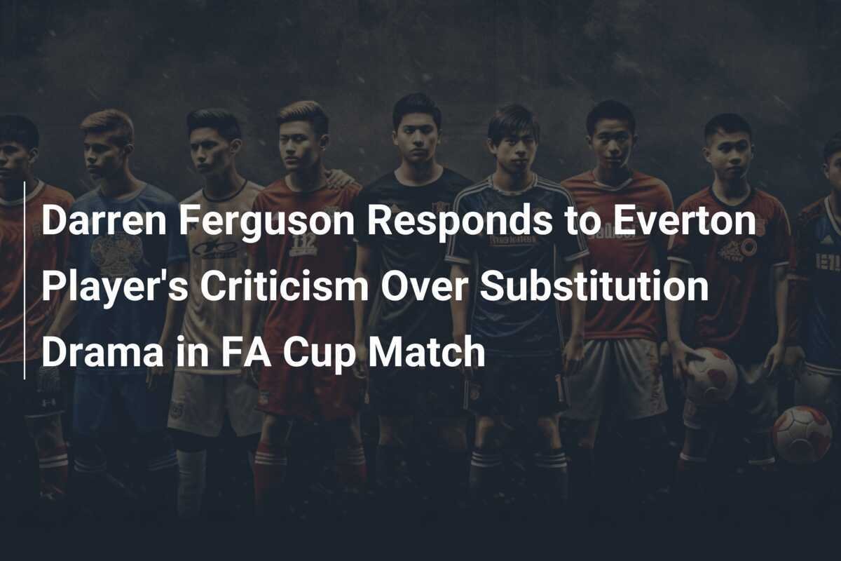 Darren Ferguson Menanggapi Kritikan Pemain Everton Terkait Drama Pergantian Pemain di Pertandingan Piala FA
