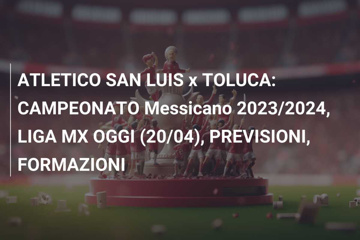 ATLETICO SAN LUIS x TOLUCA: CAMPEONATO Messicano 2023/2024, LIGA MX OGGI (20/04), PREVISIONI, FORMAZIONI