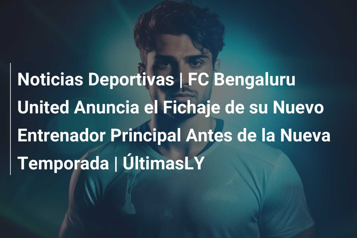 Noticias Deportivas | FC Bengaluru United Anuncia el Fichaje de su Nuevo Entrenador Principal Antes de la Nueva Temporada | ÚltimasLY