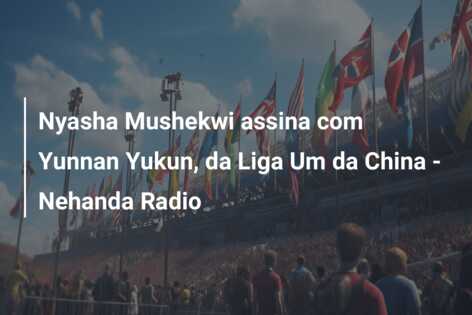 Nyasha Mushekwi assina com Yunnan Yukun, da Liga Um da China – Nehanda Radio