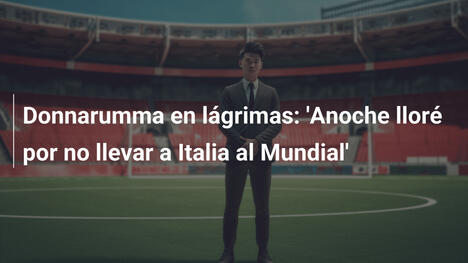 Donnarumma en lágrimas: 'Anoche lloré por no llevar a Italia al Mundial'