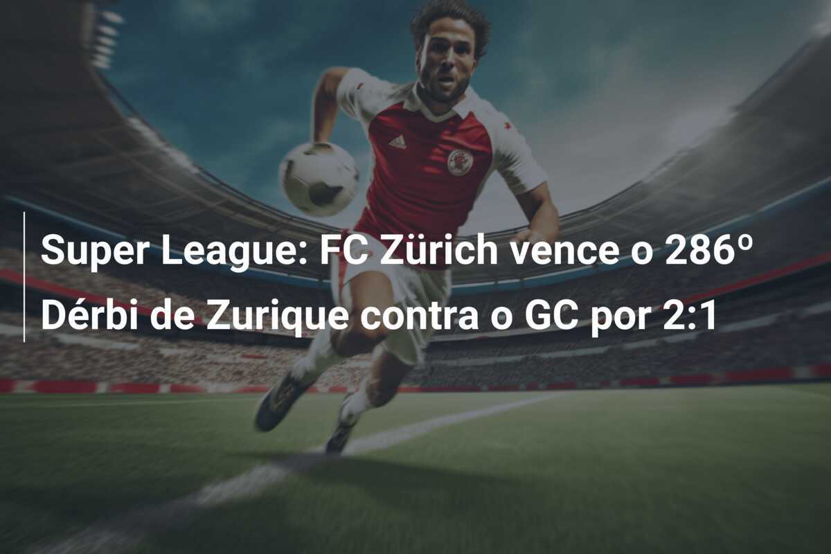 Super League: FC Zürich vence o 286º Dérbi de Zurique contra o GC por 2:1