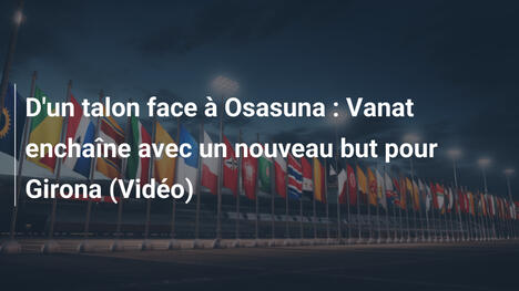 D'un talon face à Osasuna : Vanat enchaîne avec un nouveau but pour Girona (Vidéo)