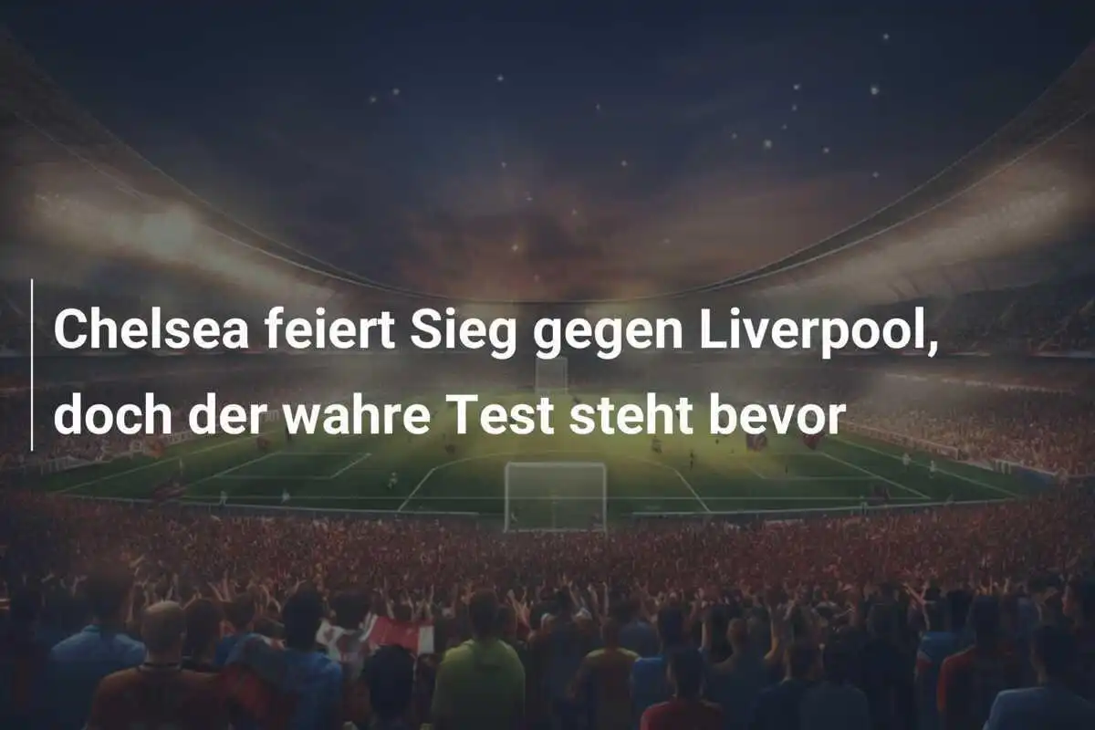 Chelsea feiert Sieg gegen Liverpool, doch der wahre Test steht bevor