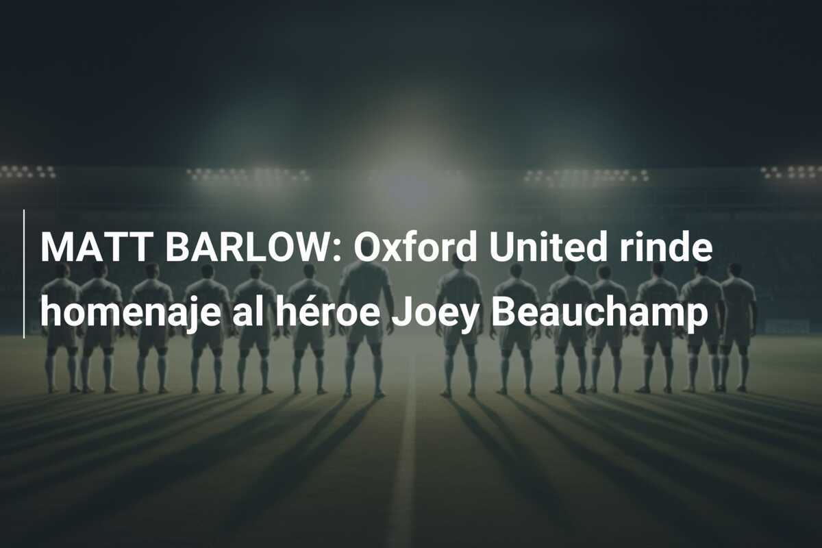 MATT BARLOW: Oxford United rinde homenaje al héroe Joey Beauchamp