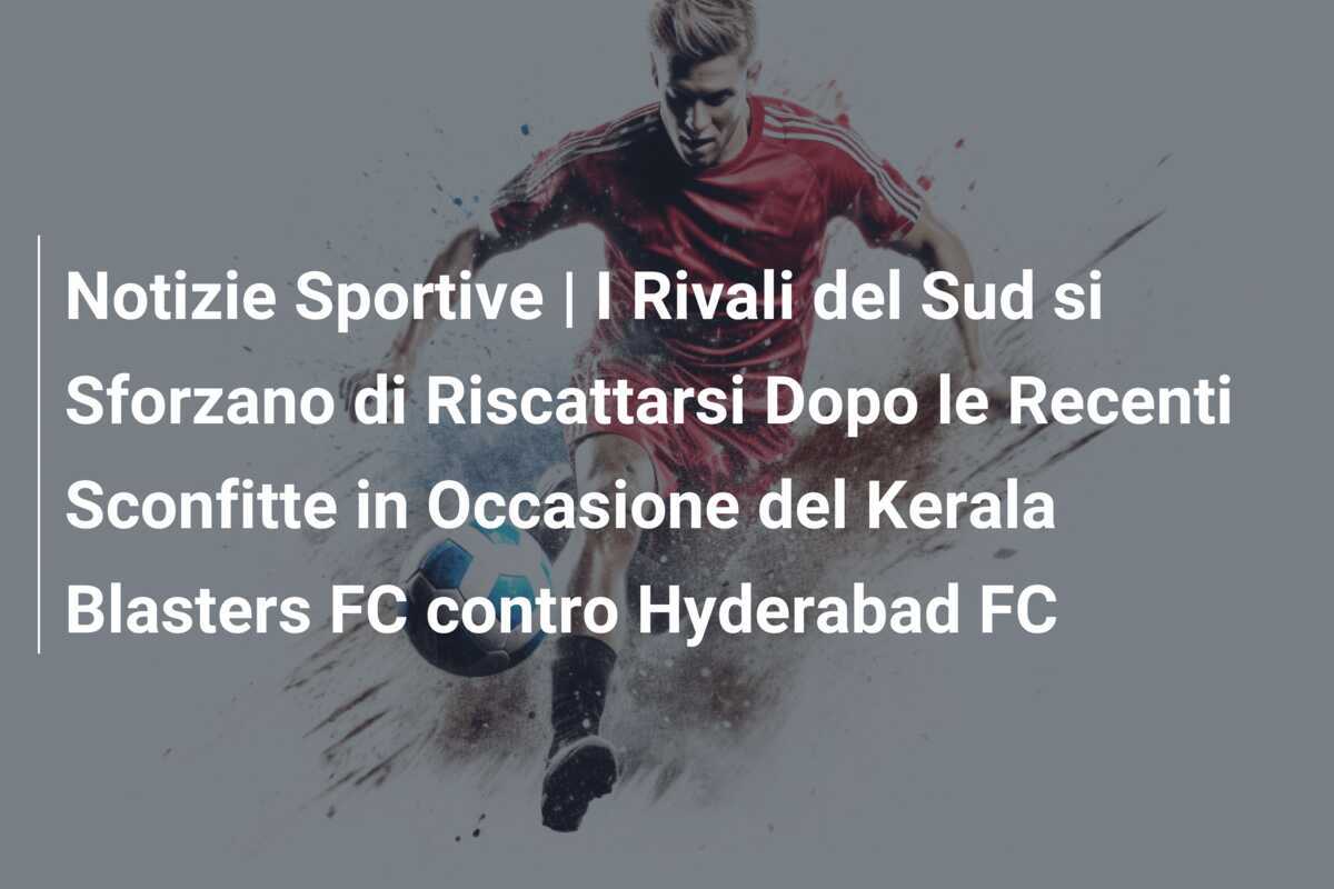 Notizie Sportive | I Rivali del Sud si Sforzano di Riscattarsi Dopo le Recenti Sconfitte in Occasione del Kerala Blasters FC contro Hyderabad FC