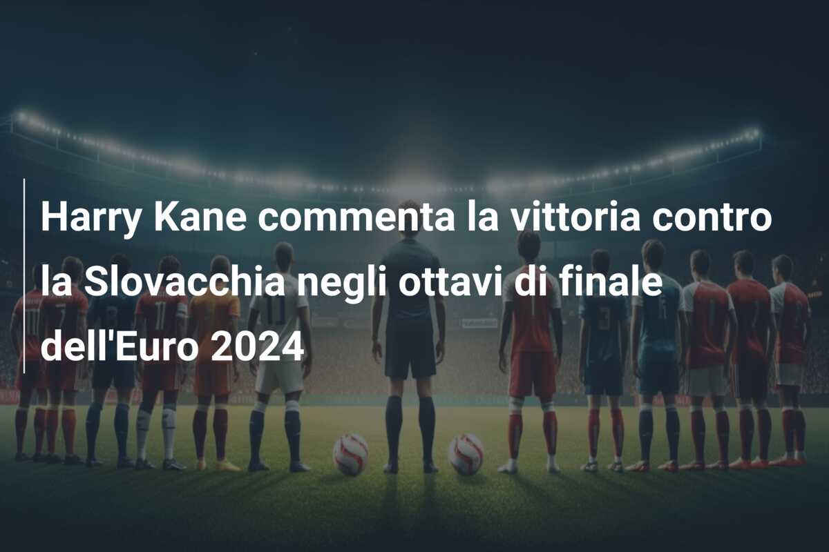 Harry Kane commenta la vittoria contro la Slovacchia negli ottavi di finale dell’Euro 2024