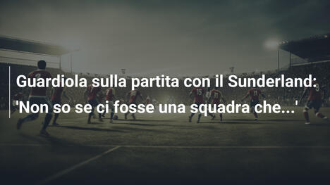 Guardiola sulla partita con il Sunderland: 'Non so se ci fosse una squadra che...'