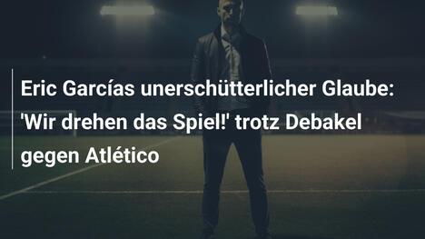 Eric Garcías unerschütterlicher Glaube: 'Wir drehen das Spiel!' trotz Debakel gegen Atlético