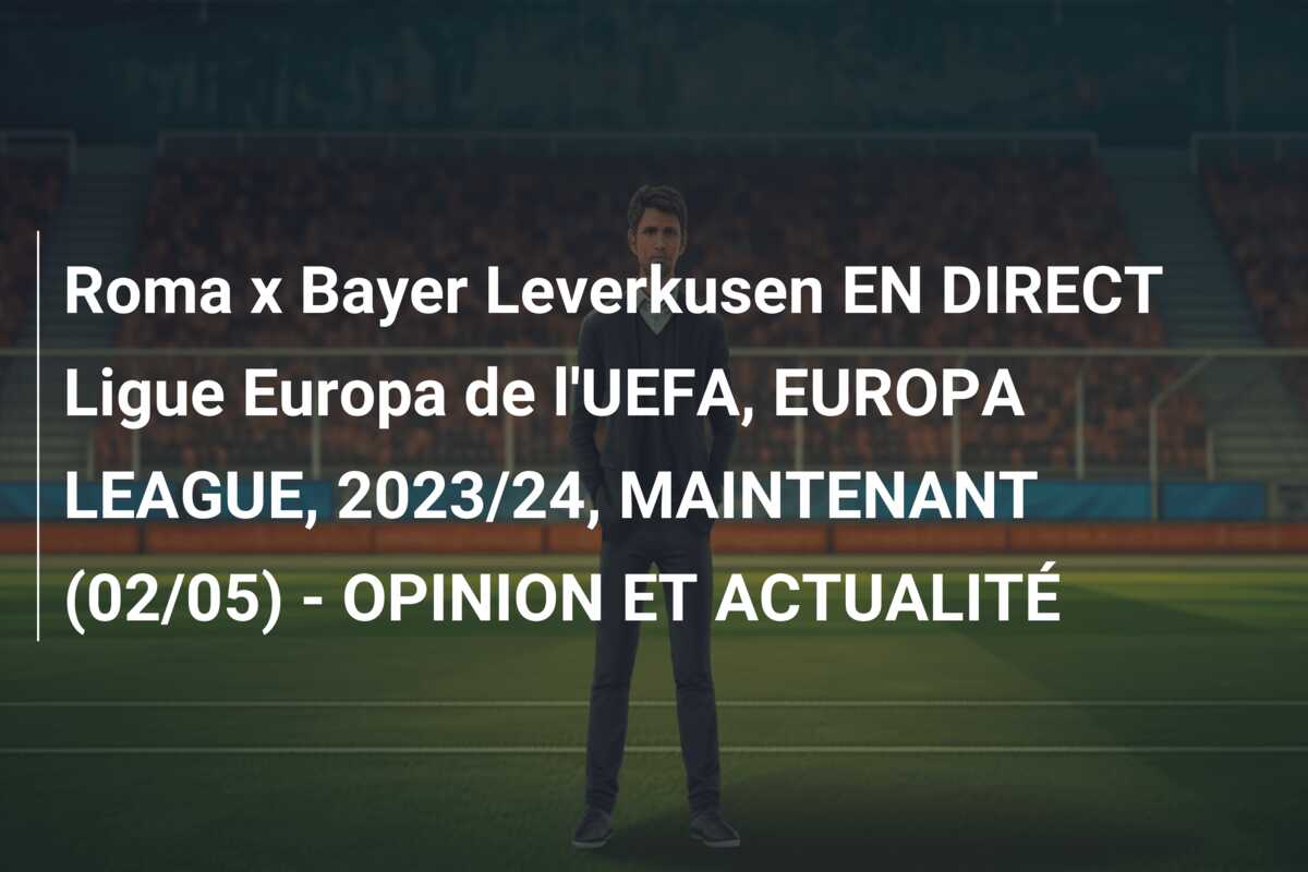 Roma x Bayer Leverkusen EN DIRECT Ligue Europa de l’UEFA, EUROPA LEAGUE, 2023/24, MAINTENANT (02/05) – OPINION ET ACTUALITÉ