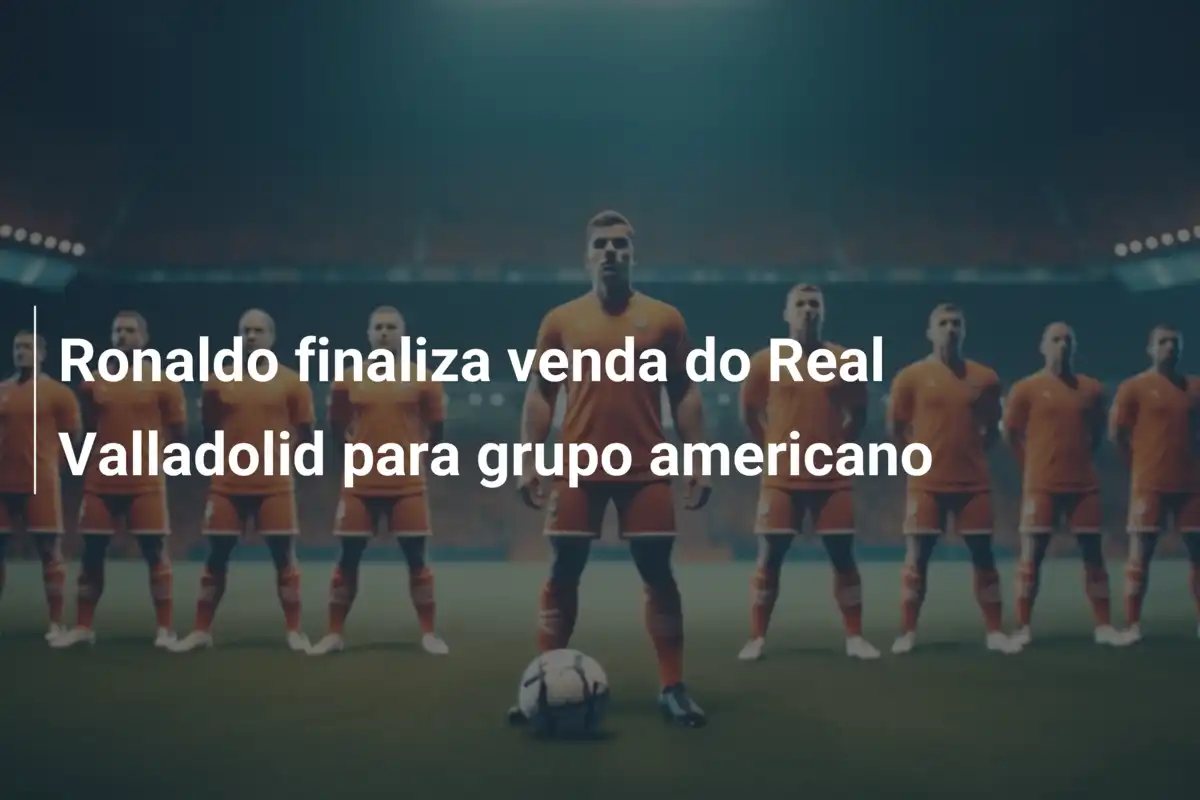 Ronaldo finaliza venda do Real Valladolid para grupo americano