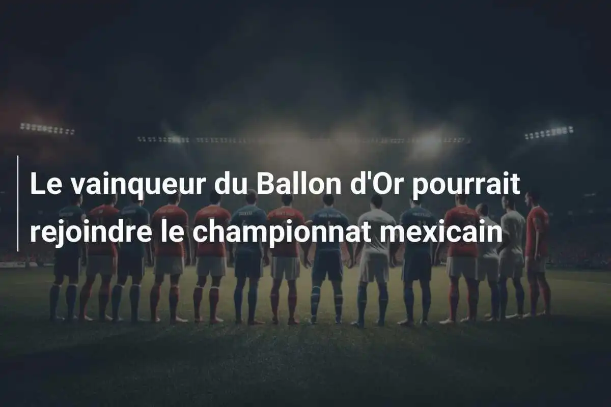 Le vainqueur du Ballon d'Or pourrait rejoindre le championnat mexicain