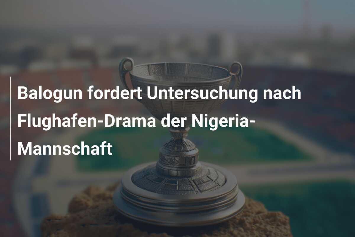 Balogun fordert Untersuchung nach Flughafen-Drama der Nigeria-Mannschaft