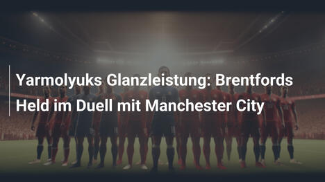 Yarmolyuks Glanzleistung: Brentfords Held im Duell mit Manchester City