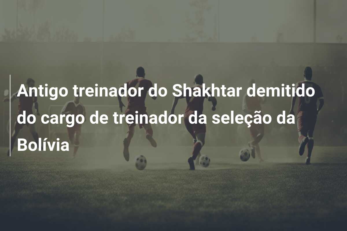 Antigo treinador do Shakhtar demitido do cargo de treinador da seleção da Bolívia
