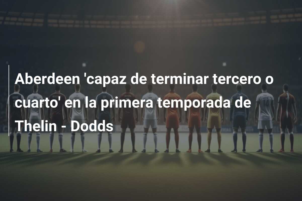Aberdeen ‘capaz de terminar tercero o cuarto’ en la primera temporada de Thelin – Dodds