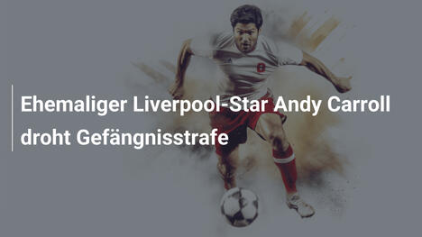 Ehemaliger Liverpool-Star Andy Carroll droht Gefängnisstrafe