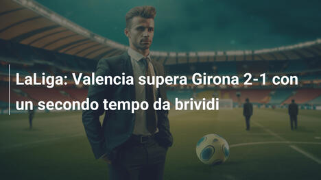 LaLiga: Valencia supera Girona 2-1 con un secondo tempo da brividi