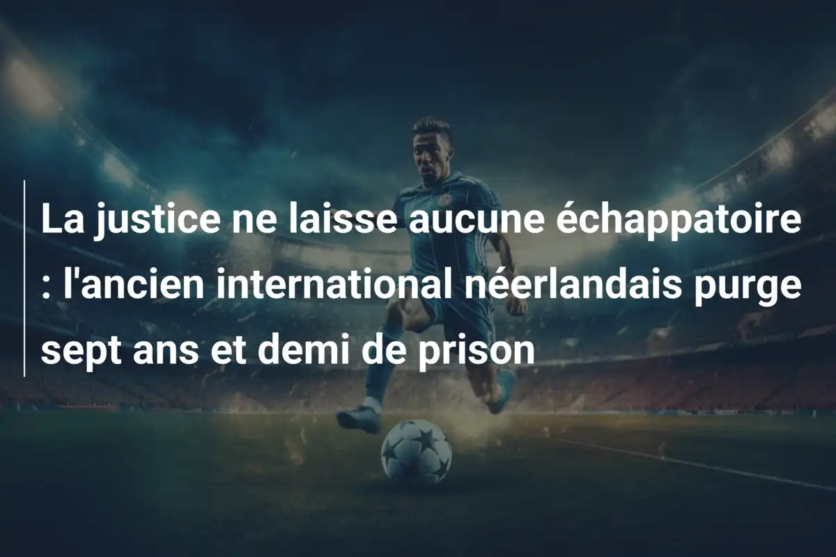 La justice ne laisse aucune échappatoire : l'ancien international néerlandais purge sept ans et demi de prison